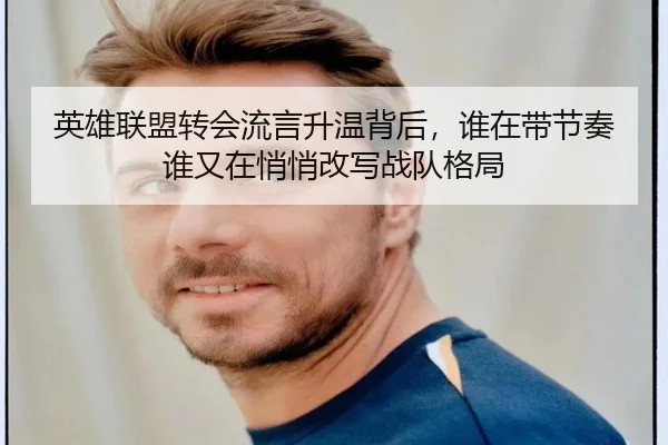 英雄联盟转会流言升温背后，谁在带节奏谁又在悄悄改写战队格局